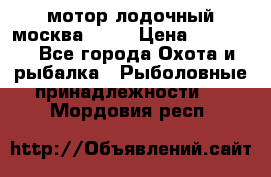 мотор лодочный москва-25.  › Цена ­ 10 000 - Все города Охота и рыбалка » Рыболовные принадлежности   . Мордовия респ.